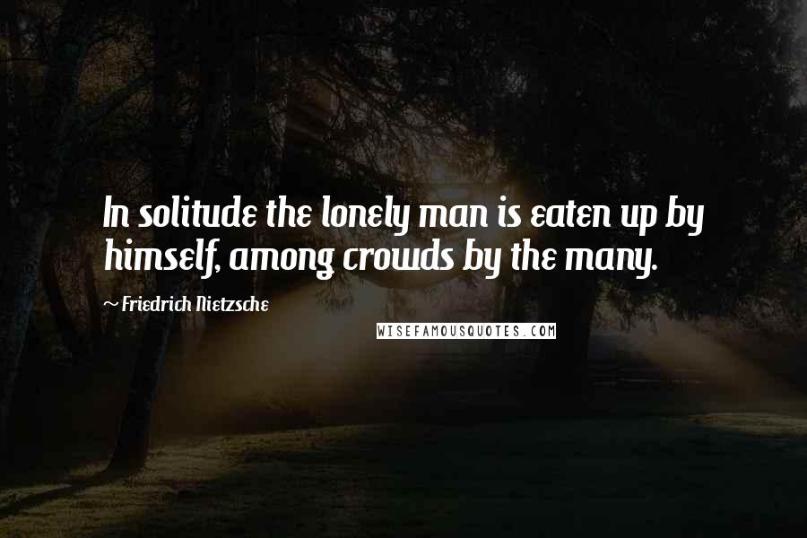 Friedrich Nietzsche Quotes: In solitude the lonely man is eaten up by himself, among crowds by the many.