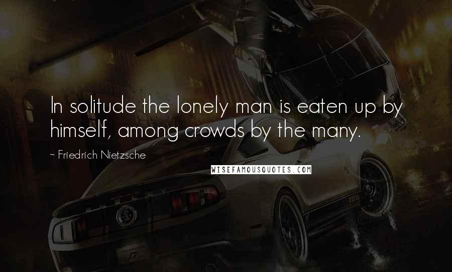 Friedrich Nietzsche Quotes: In solitude the lonely man is eaten up by himself, among crowds by the many.