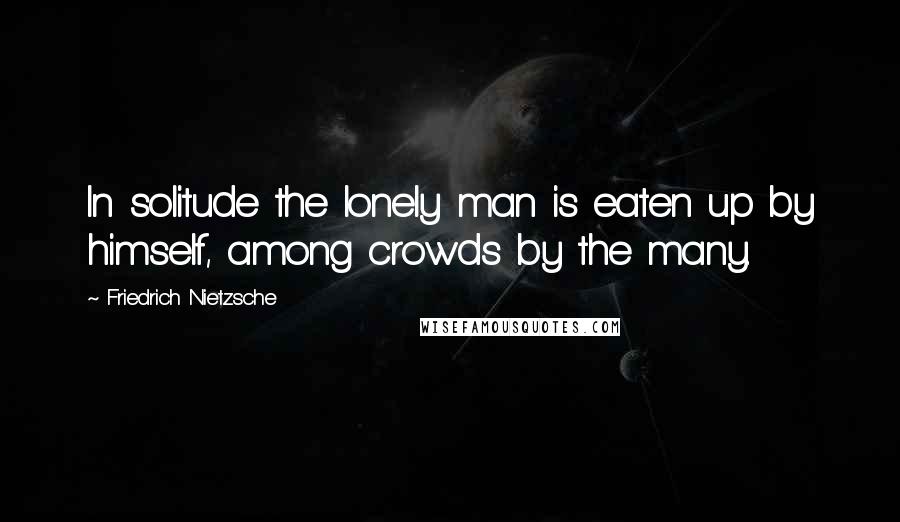 Friedrich Nietzsche Quotes: In solitude the lonely man is eaten up by himself, among crowds by the many.