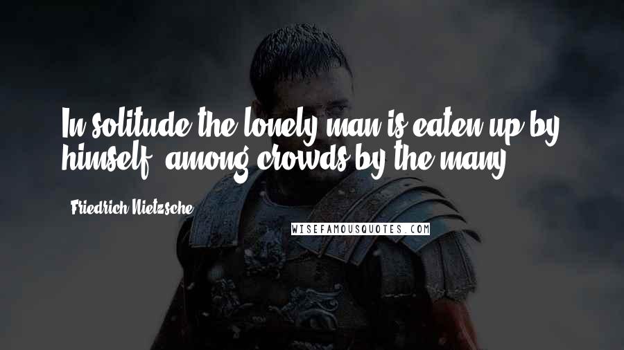 Friedrich Nietzsche Quotes: In solitude the lonely man is eaten up by himself, among crowds by the many.