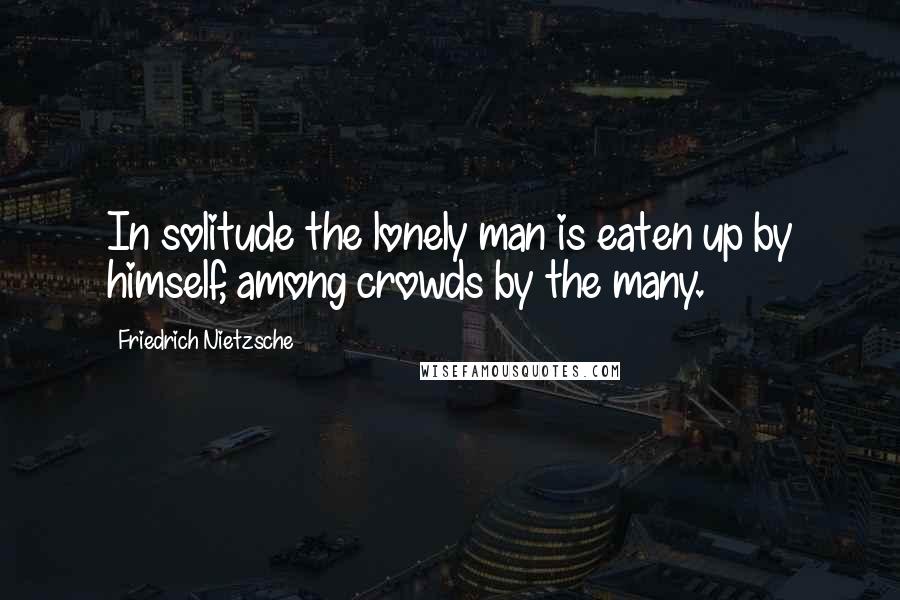 Friedrich Nietzsche Quotes: In solitude the lonely man is eaten up by himself, among crowds by the many.