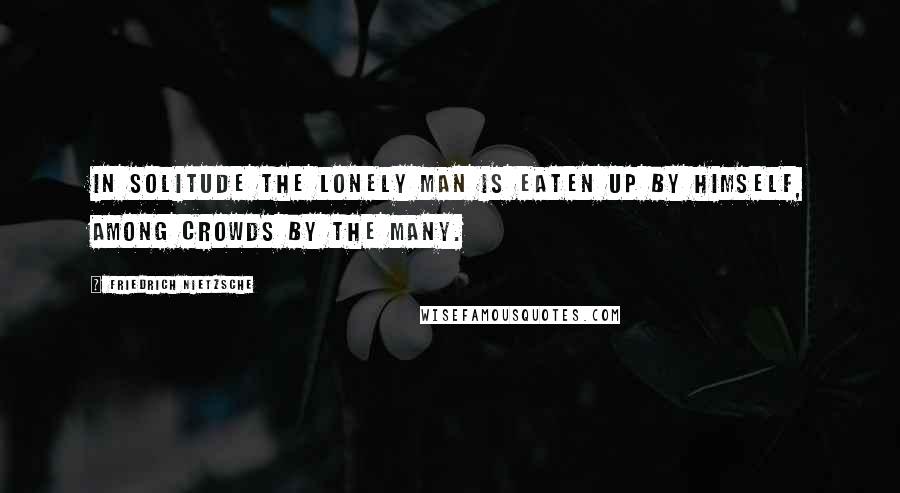 Friedrich Nietzsche Quotes: In solitude the lonely man is eaten up by himself, among crowds by the many.