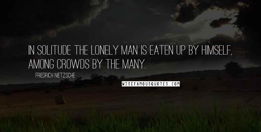 Friedrich Nietzsche Quotes: In solitude the lonely man is eaten up by himself, among crowds by the many.
