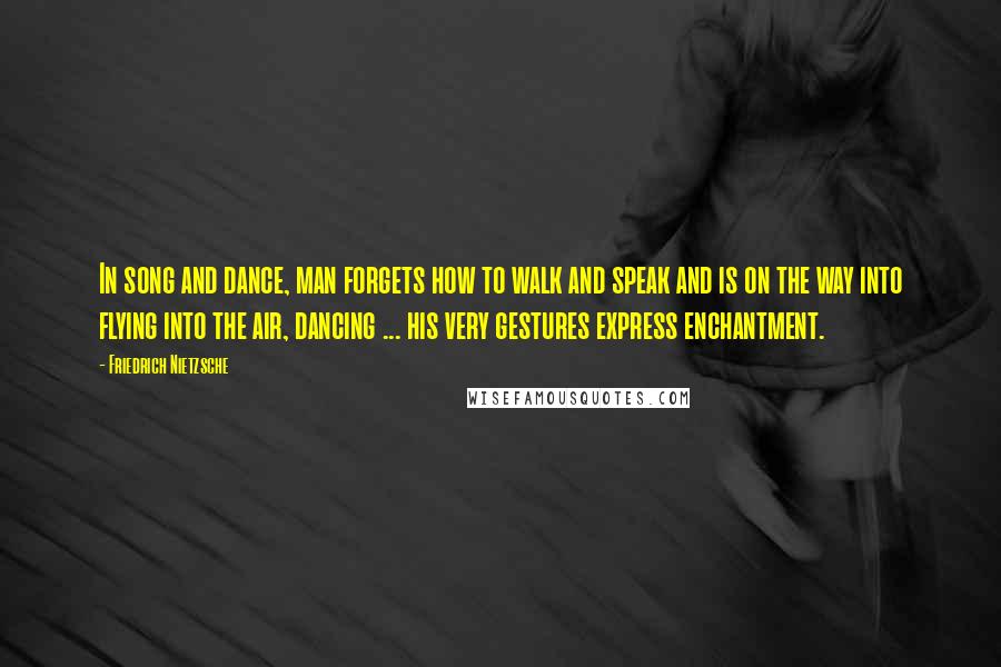 Friedrich Nietzsche Quotes: In song and dance, man forgets how to walk and speak and is on the way into flying into the air, dancing ... his very gestures express enchantment.