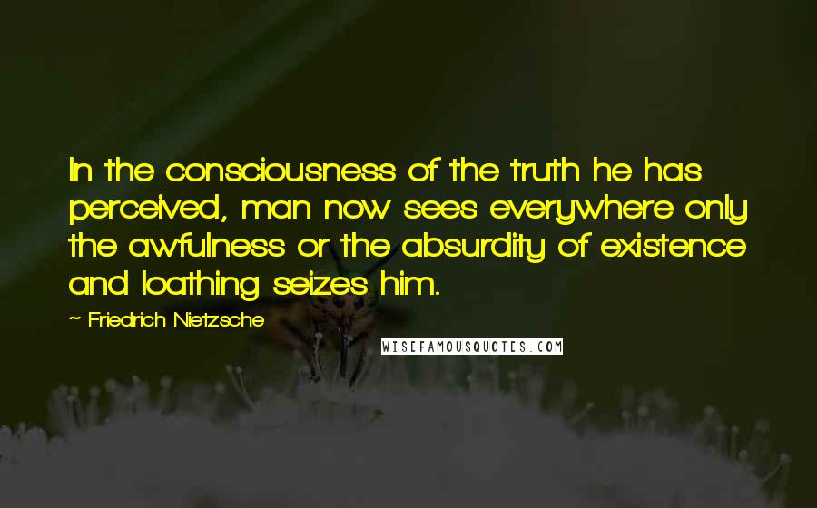 Friedrich Nietzsche Quotes: In the consciousness of the truth he has perceived, man now sees everywhere only the awfulness or the absurdity of existence and loathing seizes him.