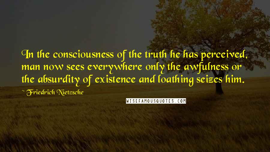 Friedrich Nietzsche Quotes: In the consciousness of the truth he has perceived, man now sees everywhere only the awfulness or the absurdity of existence and loathing seizes him.