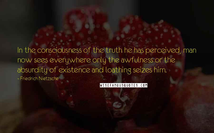 Friedrich Nietzsche Quotes: In the consciousness of the truth he has perceived, man now sees everywhere only the awfulness or the absurdity of existence and loathing seizes him.