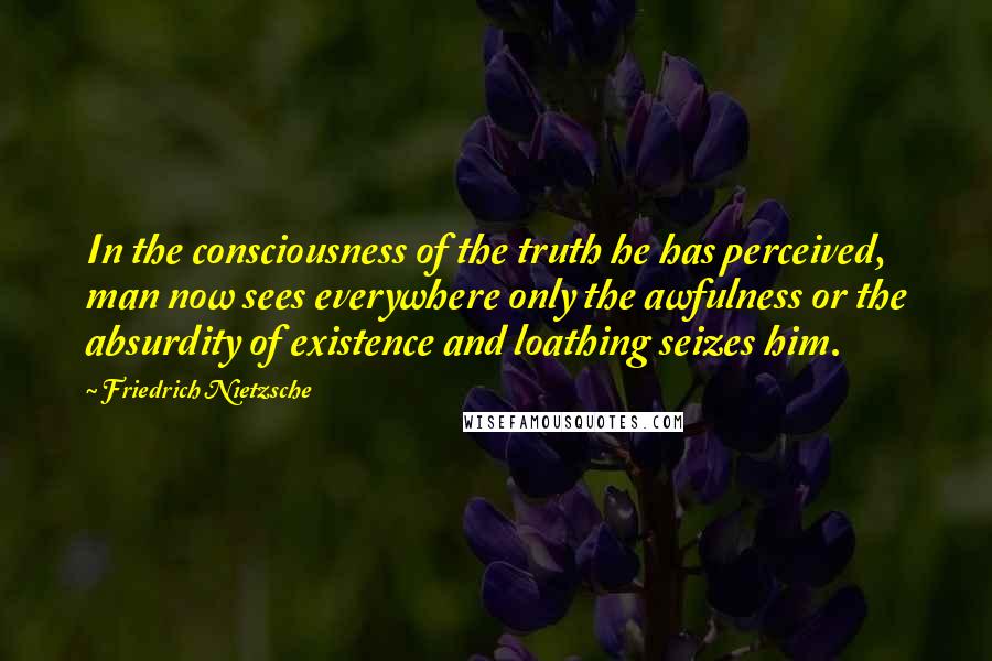 Friedrich Nietzsche Quotes: In the consciousness of the truth he has perceived, man now sees everywhere only the awfulness or the absurdity of existence and loathing seizes him.