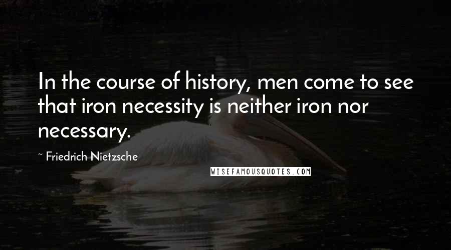 Friedrich Nietzsche Quotes: In the course of history, men come to see that iron necessity is neither iron nor necessary.