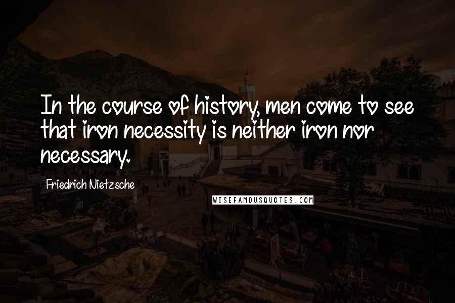 Friedrich Nietzsche Quotes: In the course of history, men come to see that iron necessity is neither iron nor necessary.