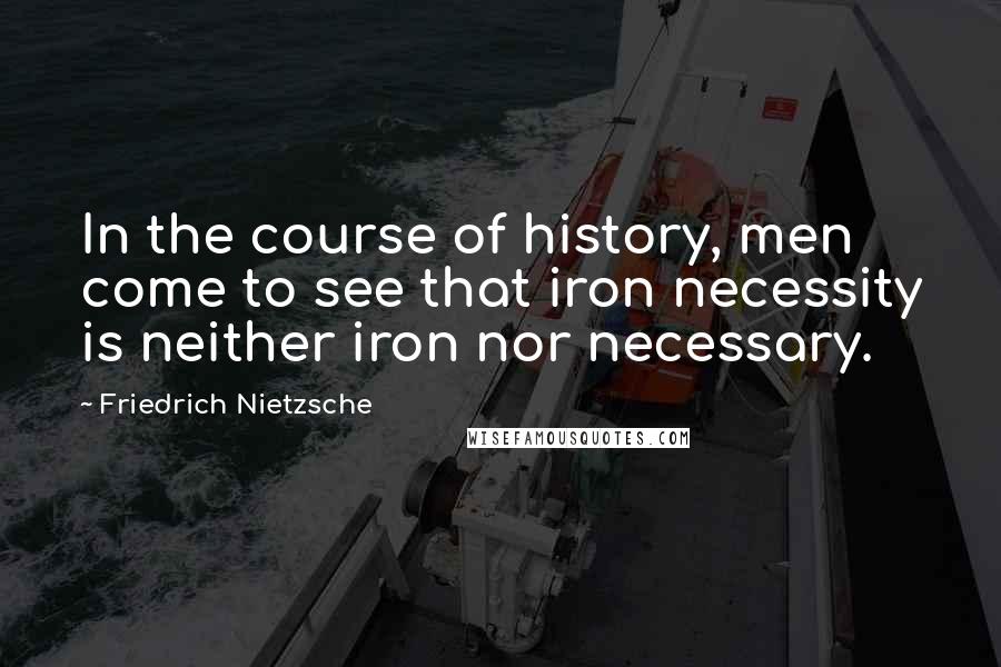 Friedrich Nietzsche Quotes: In the course of history, men come to see that iron necessity is neither iron nor necessary.