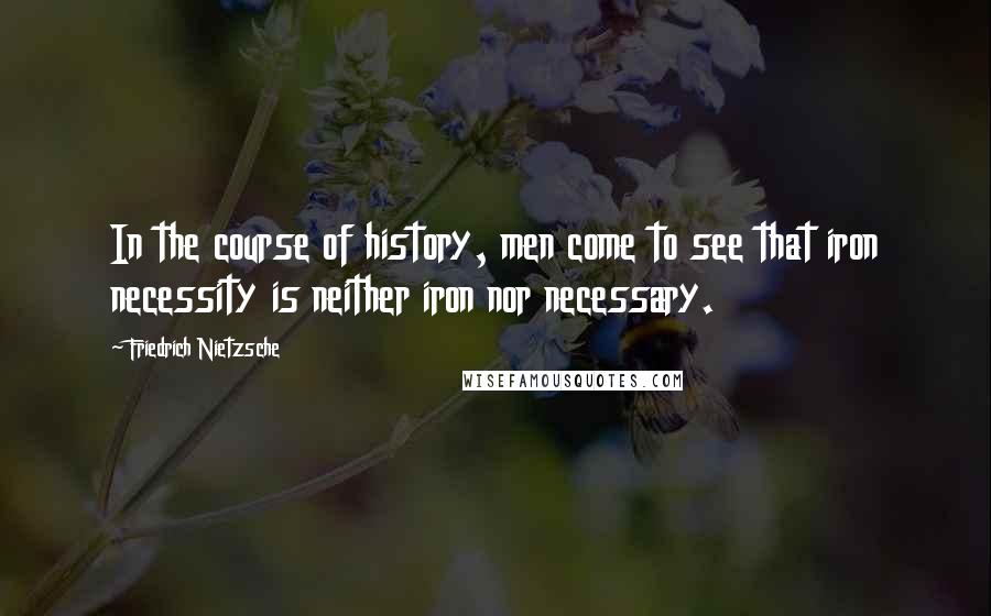 Friedrich Nietzsche Quotes: In the course of history, men come to see that iron necessity is neither iron nor necessary.