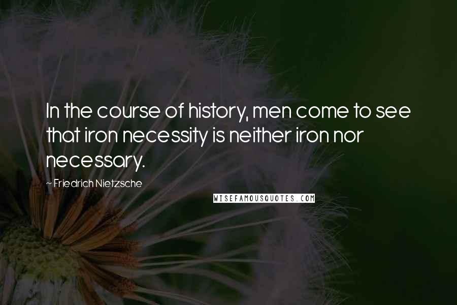 Friedrich Nietzsche Quotes: In the course of history, men come to see that iron necessity is neither iron nor necessary.