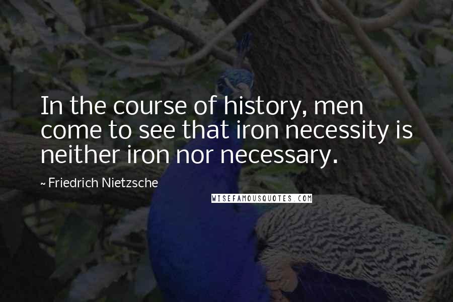 Friedrich Nietzsche Quotes: In the course of history, men come to see that iron necessity is neither iron nor necessary.