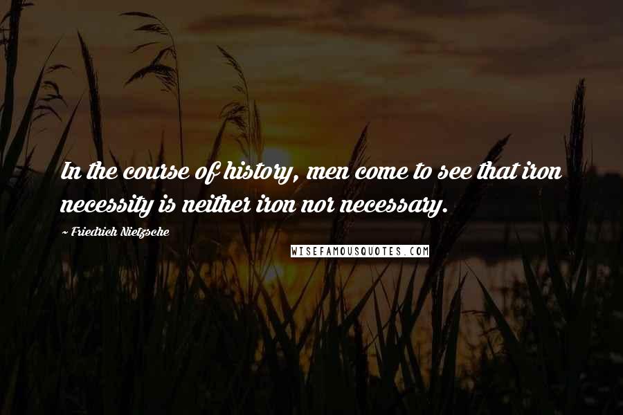 Friedrich Nietzsche Quotes: In the course of history, men come to see that iron necessity is neither iron nor necessary.