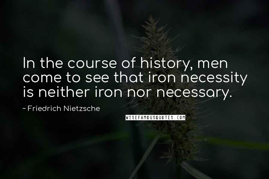 Friedrich Nietzsche Quotes: In the course of history, men come to see that iron necessity is neither iron nor necessary.