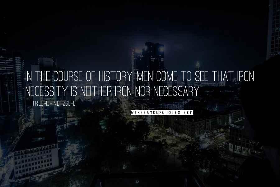 Friedrich Nietzsche Quotes: In the course of history, men come to see that iron necessity is neither iron nor necessary.