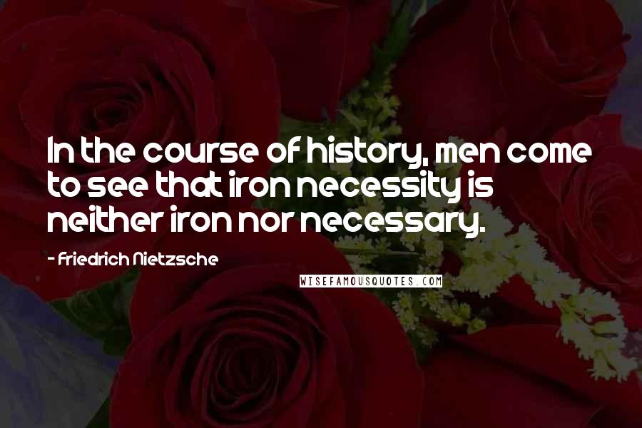 Friedrich Nietzsche Quotes: In the course of history, men come to see that iron necessity is neither iron nor necessary.