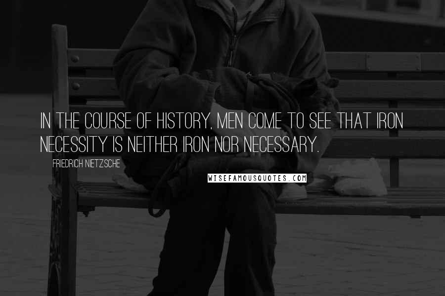 Friedrich Nietzsche Quotes: In the course of history, men come to see that iron necessity is neither iron nor necessary.