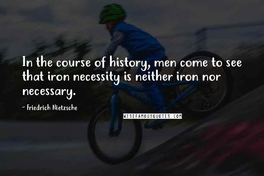 Friedrich Nietzsche Quotes: In the course of history, men come to see that iron necessity is neither iron nor necessary.