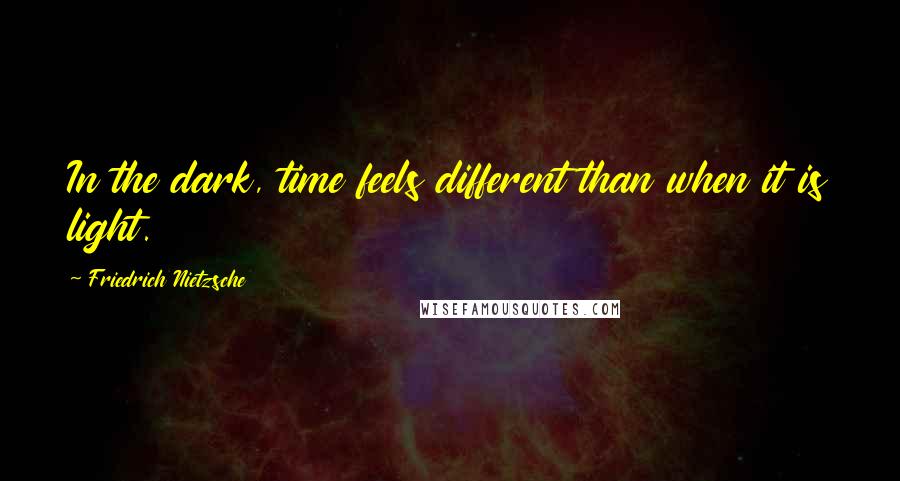 Friedrich Nietzsche Quotes: In the dark, time feels different than when it is light.