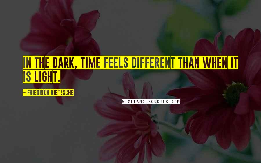 Friedrich Nietzsche Quotes: In the dark, time feels different than when it is light.