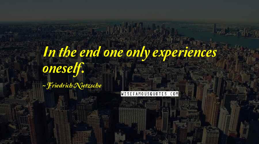 Friedrich Nietzsche Quotes: In the end one only experiences oneself.