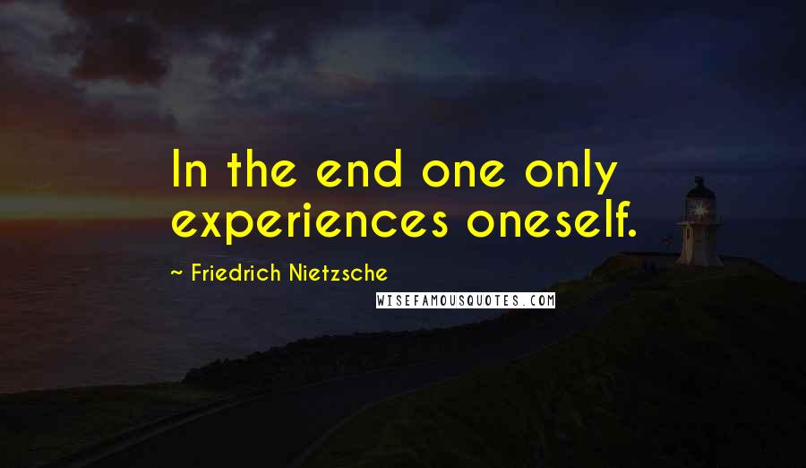 Friedrich Nietzsche Quotes: In the end one only experiences oneself.