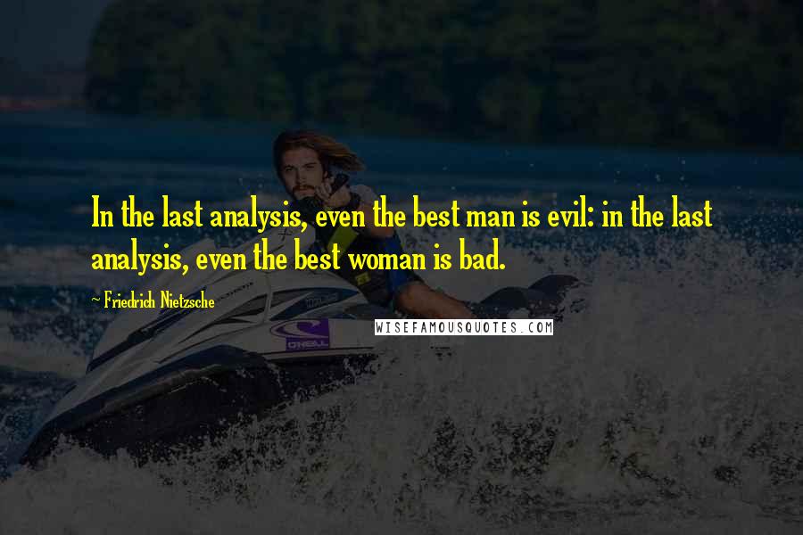 Friedrich Nietzsche Quotes: In the last analysis, even the best man is evil: in the last analysis, even the best woman is bad.