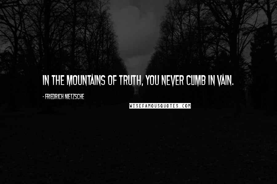 Friedrich Nietzsche Quotes: In the mountains of truth, you never climb in vain.