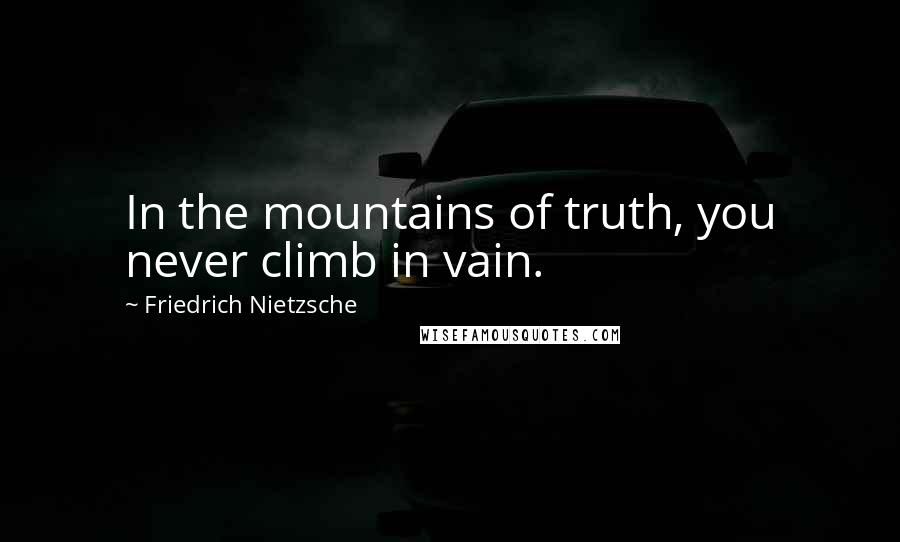 Friedrich Nietzsche Quotes: In the mountains of truth, you never climb in vain.