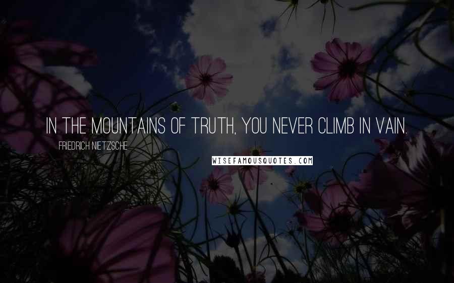 Friedrich Nietzsche Quotes: In the mountains of truth, you never climb in vain.