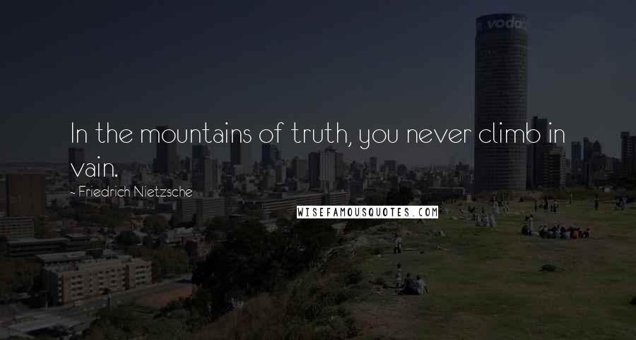 Friedrich Nietzsche Quotes: In the mountains of truth, you never climb in vain.