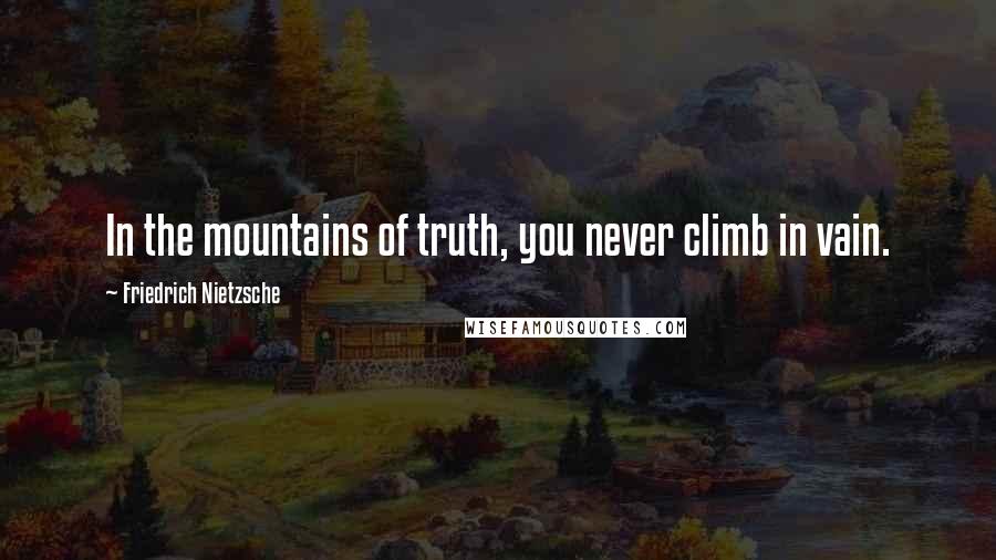 Friedrich Nietzsche Quotes: In the mountains of truth, you never climb in vain.