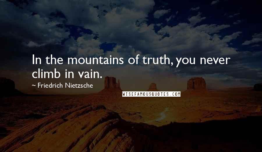 Friedrich Nietzsche Quotes: In the mountains of truth, you never climb in vain.