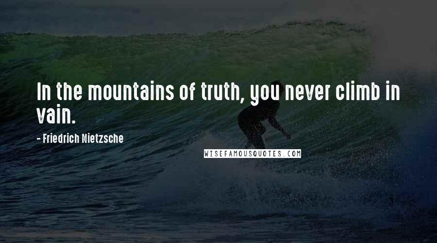 Friedrich Nietzsche Quotes: In the mountains of truth, you never climb in vain.