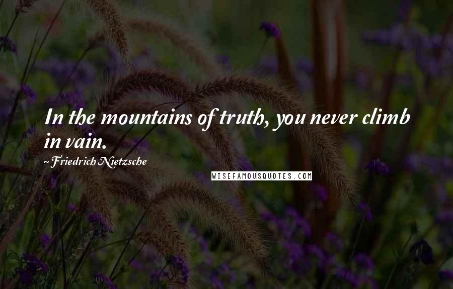 Friedrich Nietzsche Quotes: In the mountains of truth, you never climb in vain.