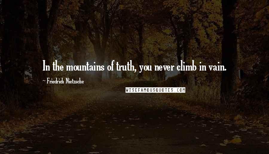 Friedrich Nietzsche Quotes: In the mountains of truth, you never climb in vain.