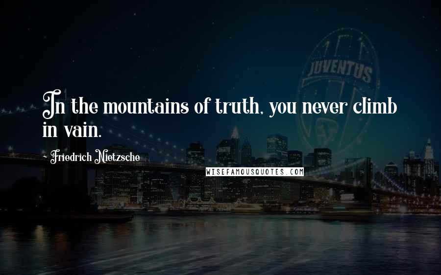 Friedrich Nietzsche Quotes: In the mountains of truth, you never climb in vain.