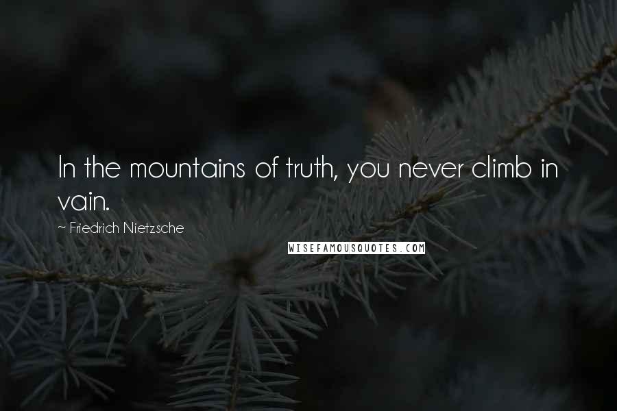 Friedrich Nietzsche Quotes: In the mountains of truth, you never climb in vain.