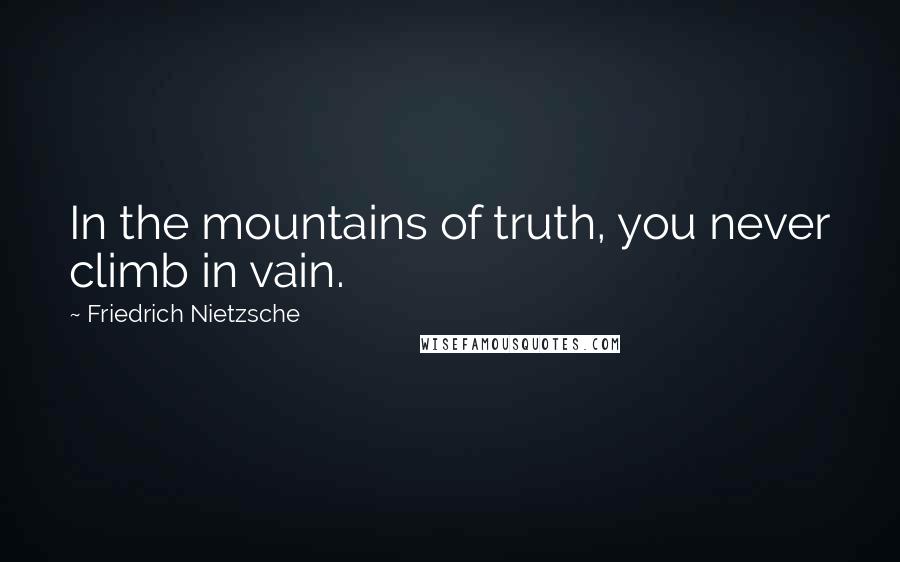 Friedrich Nietzsche Quotes: In the mountains of truth, you never climb in vain.