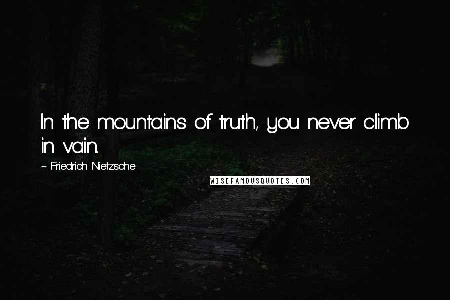 Friedrich Nietzsche Quotes: In the mountains of truth, you never climb in vain.