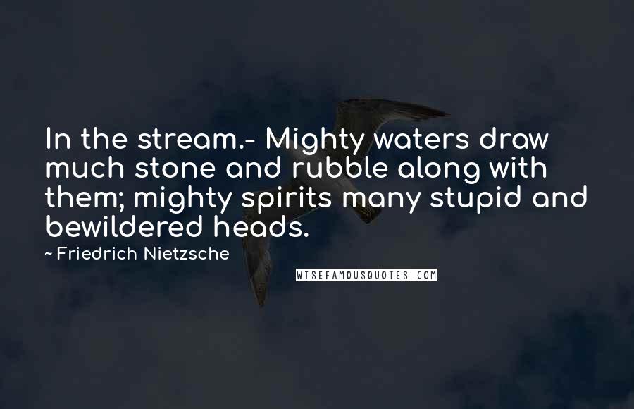 Friedrich Nietzsche Quotes: In the stream.- Mighty waters draw much stone and rubble along with them; mighty spirits many stupid and bewildered heads.