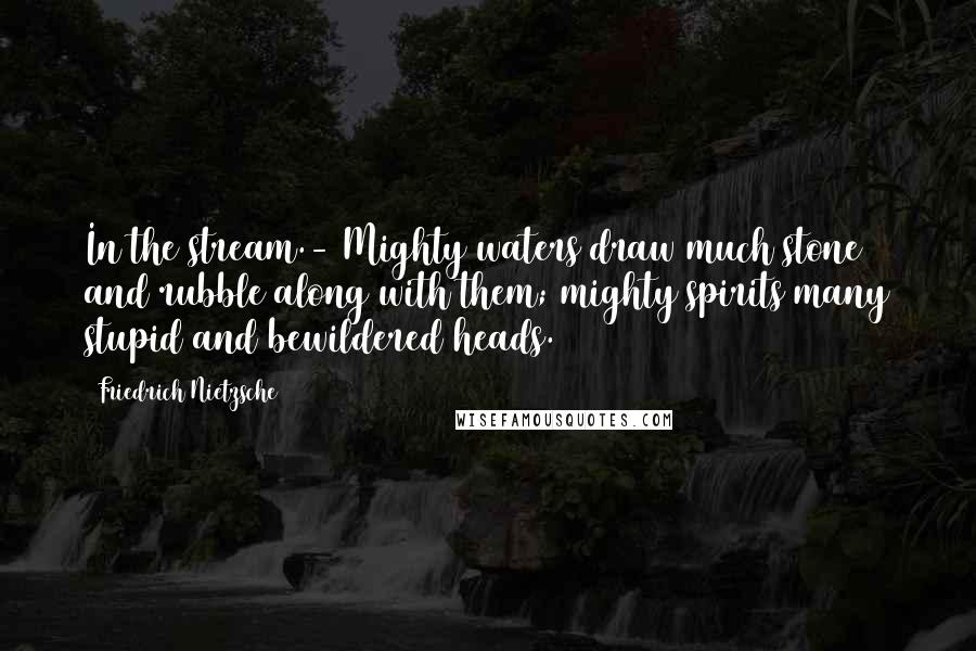 Friedrich Nietzsche Quotes: In the stream.- Mighty waters draw much stone and rubble along with them; mighty spirits many stupid and bewildered heads.