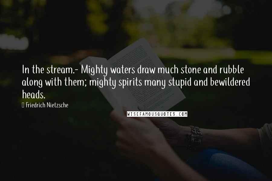 Friedrich Nietzsche Quotes: In the stream.- Mighty waters draw much stone and rubble along with them; mighty spirits many stupid and bewildered heads.