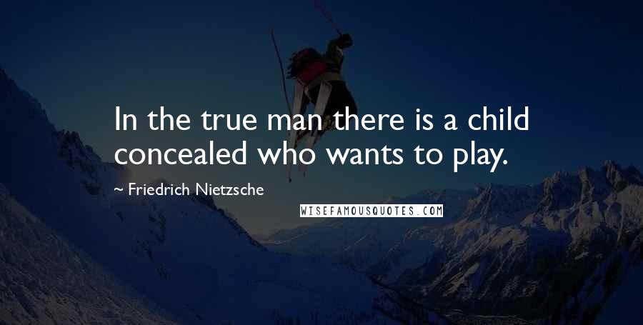 Friedrich Nietzsche Quotes: In the true man there is a child concealed who wants to play.