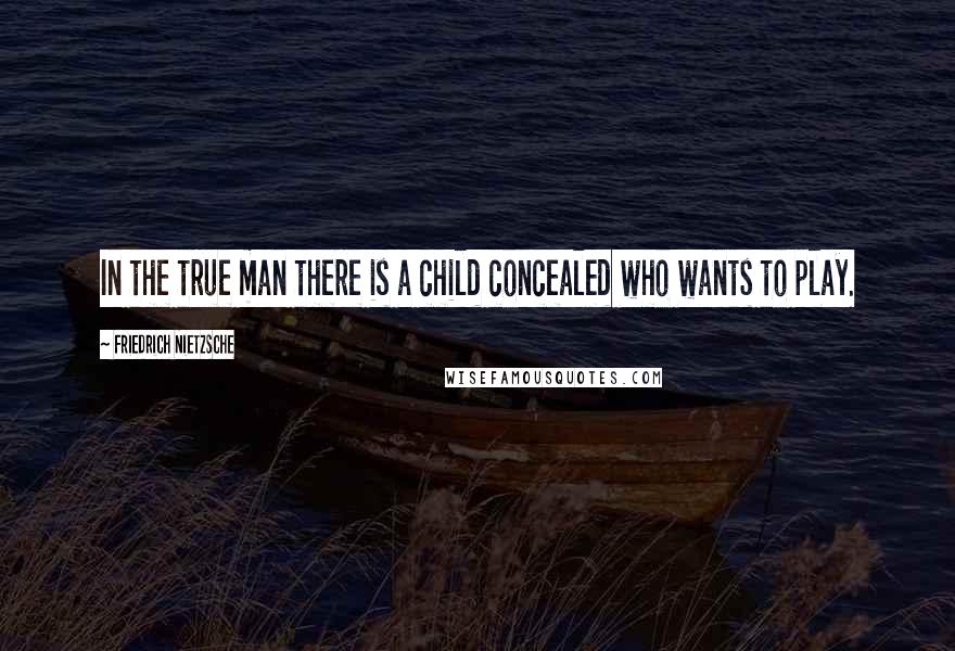 Friedrich Nietzsche Quotes: In the true man there is a child concealed who wants to play.