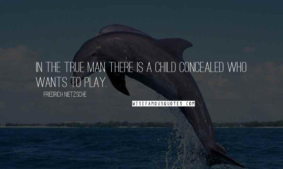 Friedrich Nietzsche Quotes: In the true man there is a child concealed who wants to play.