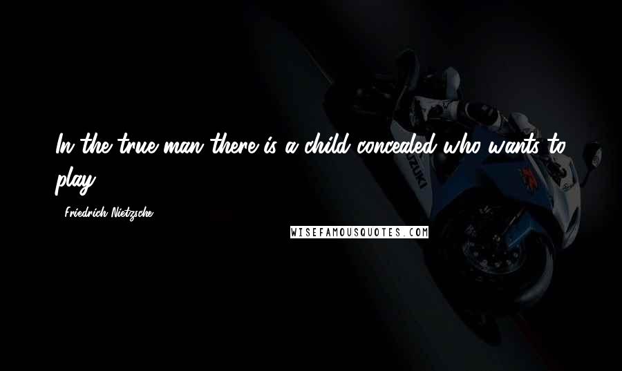 Friedrich Nietzsche Quotes: In the true man there is a child concealed who wants to play.