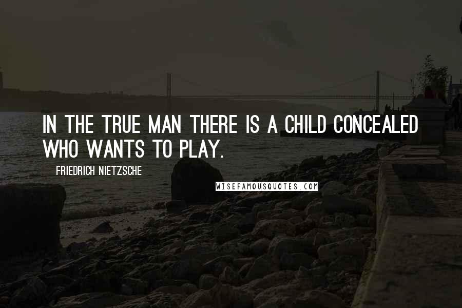 Friedrich Nietzsche Quotes: In the true man there is a child concealed who wants to play.